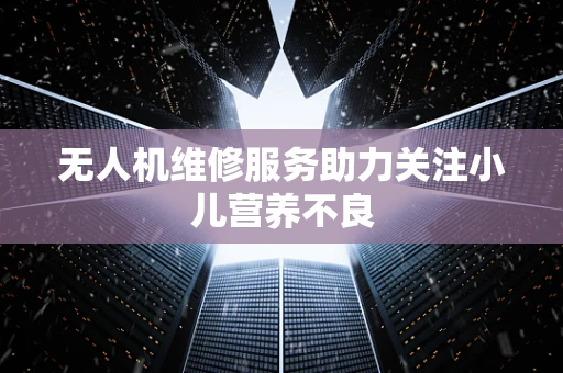 无人机维修服务助力关注小儿营养不良