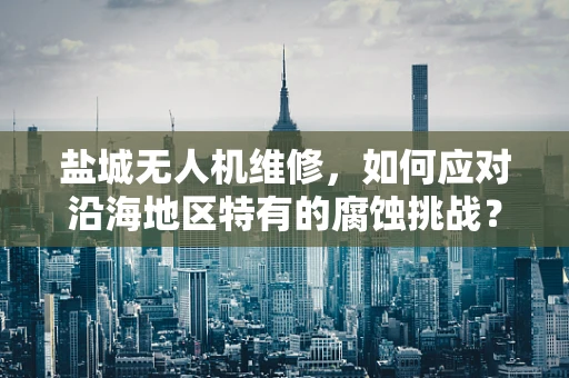 盐城无人机维修，如何应对沿海地区特有的腐蚀挑战？