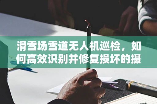 滑雪场雪道无人机巡检，如何高效识别并修复损坏的摄像头模块？