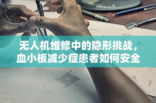 无人机维修中的隐形挑战，血小板减少症患者如何安全操作？