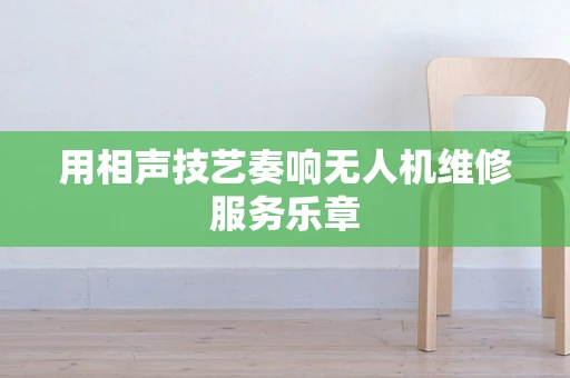 用相声技艺奏响无人机维修服务乐章