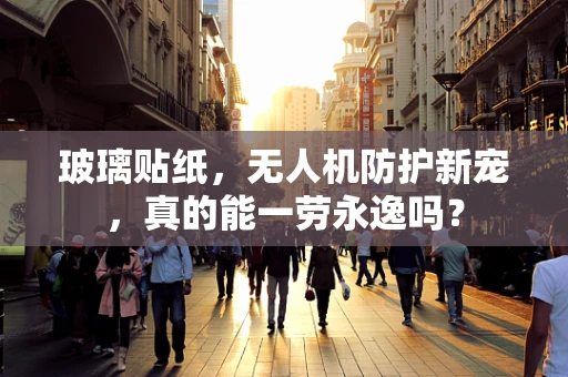 玻璃贴纸，无人机防护新宠，真的能一劳永逸吗？