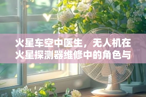 火星车空中医生，无人机在火星探测器维修中的角色与挑战