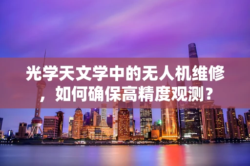 光学天文学中的无人机维修，如何确保高精度观测？