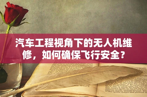汽车工程视角下的无人机维修，如何确保飞行安全？