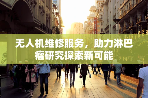 无人机维修服务，助力淋巴瘤研究探索新可能