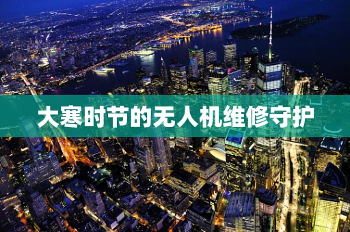 大寒时节的无人机维修守护