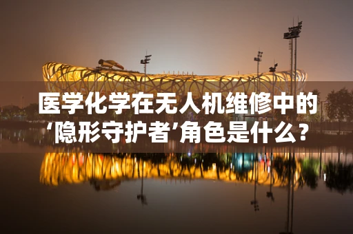 医学化学在无人机维修中的‘隐形守护者’角色是什么？