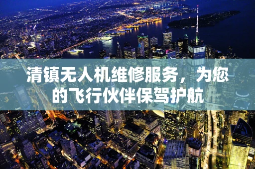 清镇无人机维修服务，为您的飞行伙伴保驾护航