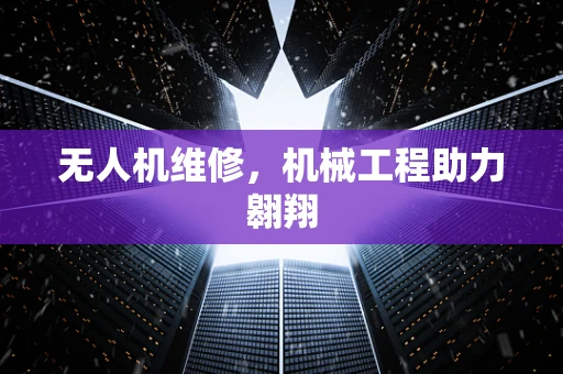 无人机维修，机械工程助力翱翔