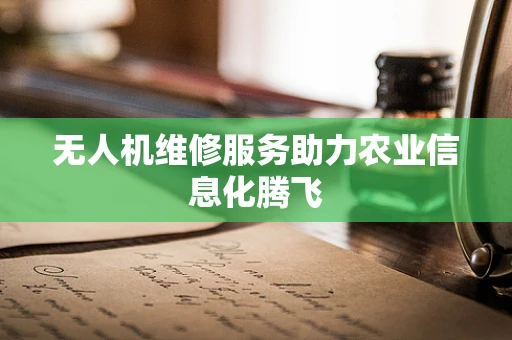 无人机维修服务助力农业信息化腾飞