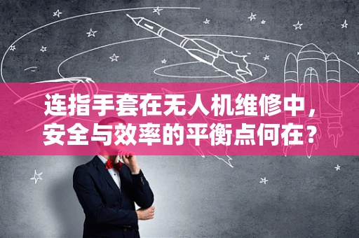 连指手套在无人机维修中，安全与效率的平衡点何在？
