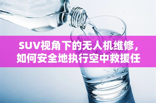 SUV视角下的无人机维修，如何安全地执行空中救援任务？