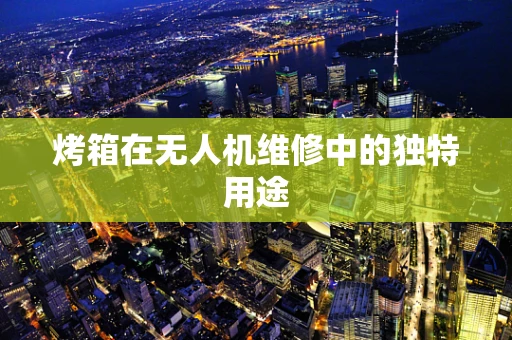 烤箱在无人机维修中的独特用途