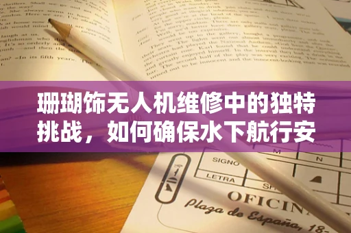 珊瑚饰无人机维修中的独特挑战，如何确保水下航行安全？