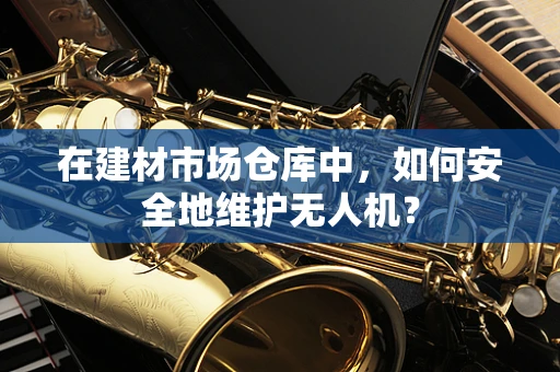 在建材市场仓库中，如何安全地维护无人机？