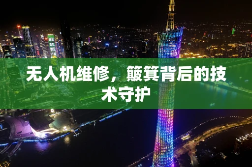无人机维修，簸箕背后的技术守护