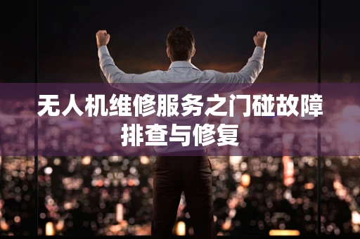 无人机维修服务之门碰故障排查与修复