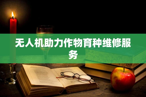 无人机助力作物育种维修服务
