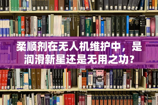 柔顺剂在无人机维护中，是润滑新星还是无用之功？