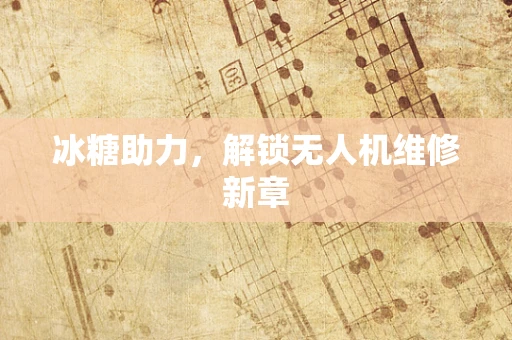 冰糖助力，解锁无人机维修新章