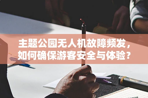 主题公园无人机故障频发，如何确保游客安全与体验？
