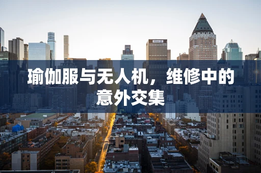 瑜伽服与无人机，维修中的意外交集