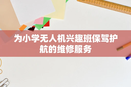 为小学无人机兴趣班保驾护航的维修服务