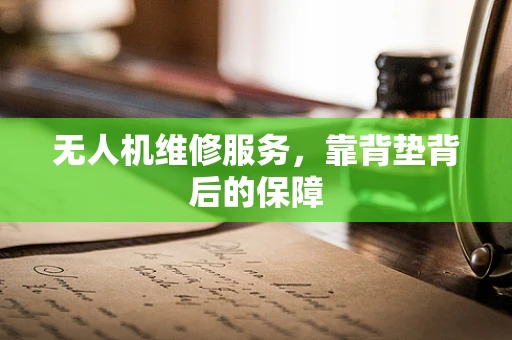 无人机维修服务，靠背垫背后的保障