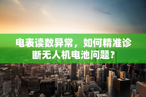 电表读数异常，如何精准诊断无人机电池问题？