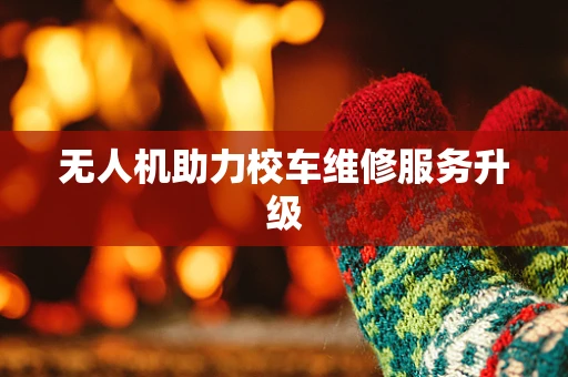 无人机助力校车维修服务升级