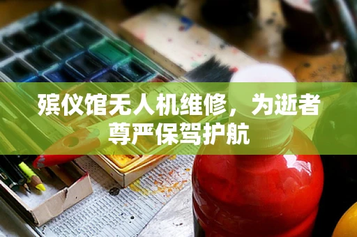 殡仪馆无人机维修，为逝者尊严保驾护航
