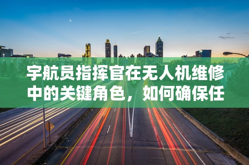 宇航员指挥官在无人机维修中的关键角色，如何确保任务安全执行？