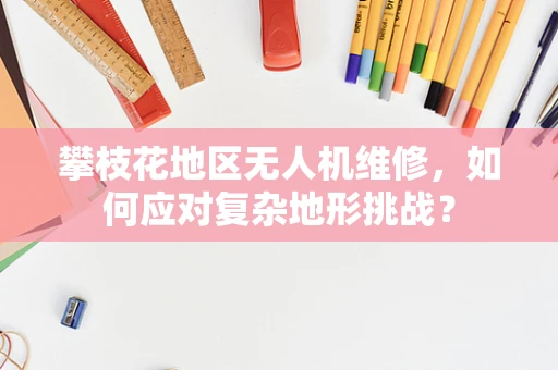 攀枝花地区无人机维修，如何应对复杂地形挑战？
