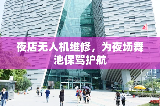 夜店无人机维修，为夜场舞池保驾护航