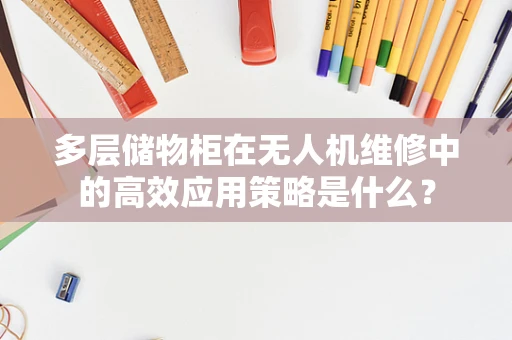 多层储物柜在无人机维修中的高效应用策略是什么？