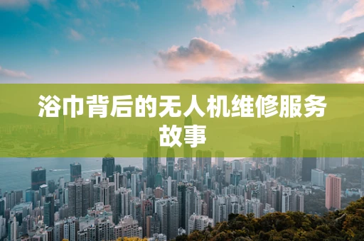 浴巾背后的无人机维修服务故事