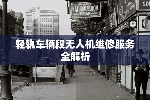 轻轨车辆段无人机维修服务全解析