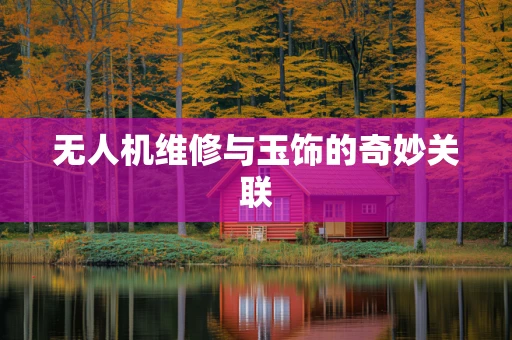 无人机维修与玉饰的奇妙关联