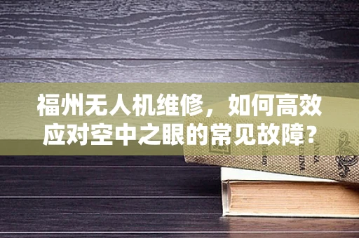 福州无人机维修，如何高效应对空中之眼的常见故障？