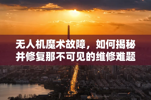 无人机魔术故障，如何揭秘并修复那不可见的维修难题？