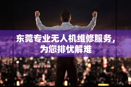 东莞专业无人机维修服务，为您排忧解难