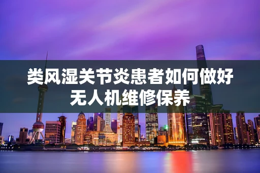 类风湿关节炎患者如何做好无人机维修保养