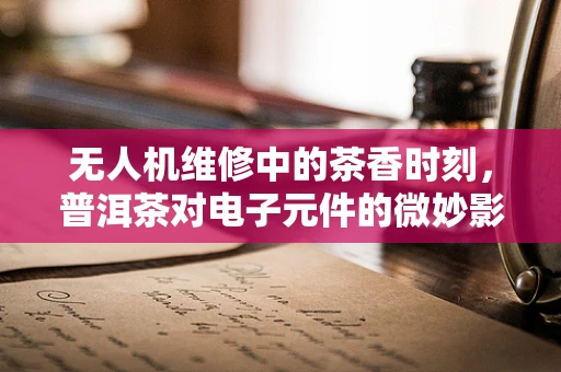 无人机维修中的茶香时刻，普洱茶对电子元件的微妙影响