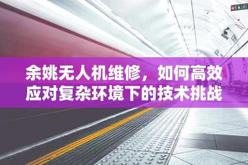 余姚无人机维修，如何高效应对复杂环境下的技术挑战？