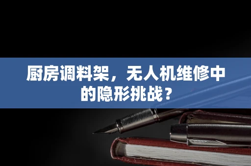 厨房调料架，无人机维修中的隐形挑战？