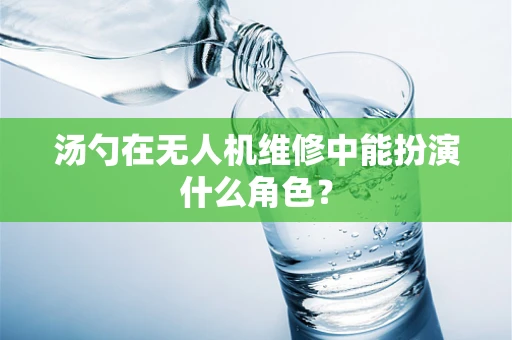 汤勺在无人机维修中能扮演什么角色？