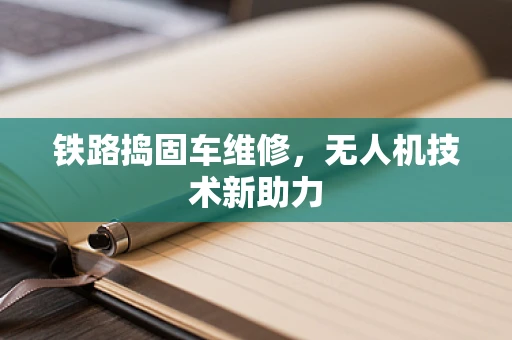 铁路捣固车维修，无人机技术新助力