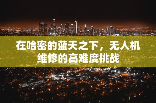 在哈密的蓝天之下，无人机维修的高难度挑战