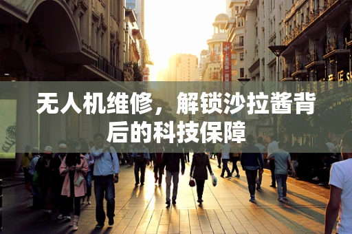 无人机维修，解锁沙拉酱背后的科技保障